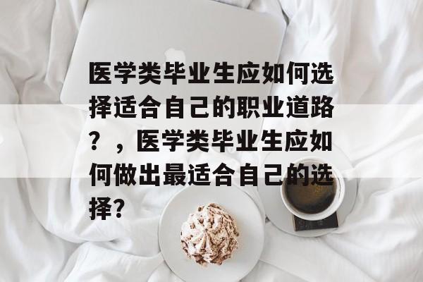 医学类毕业生应如何选择适合自己的职业道路？，医学类毕业生应如何做出最适合自己的选择？