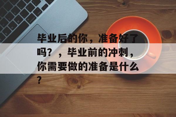 毕业后的你，准备好了吗？，毕业前的冲刺，你需要做的准备是什么?