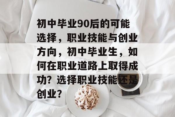 初中毕业90后的可能选择，职业技能与创业方向，初中毕业生，如何在职业道路上取得成功？选择职业技能还是创业？