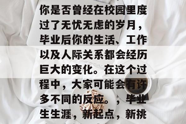 毕业后的同学们，无论你是否曾经在校园里度过了无忧无虑的岁月，毕业后你的生活、工作以及人际关系都会经历巨大的变化。在这个过程中，大家可能会有许多不同的反应。，毕业生生涯，新起点，新挑战，全新心态探析
