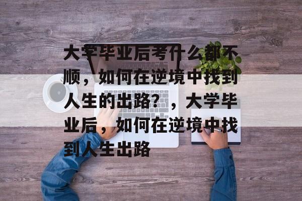 大学毕业后考什么都不顺，如何在逆境中找到人生的出路？，大学毕业后，如何在逆境中找到人生出路