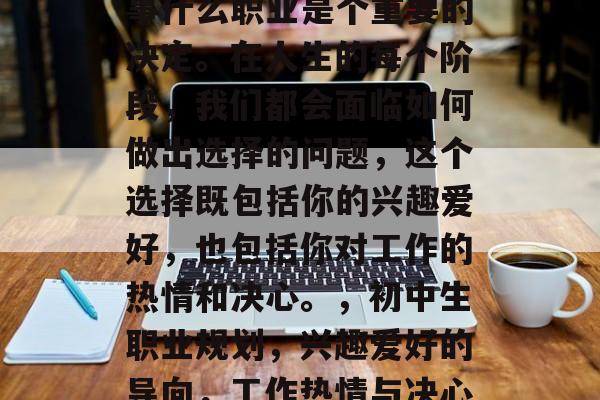 初中生毕业后，选择从事什么职业是个重要的决定。在人生的每个阶段，我们都会面临如何做出选择的问题，这个选择既包括你的兴趣爱好，也包括你对工作的热情和决心。，初中生职业规划，兴趣爱好的导向，工作热情与决心的碰撞