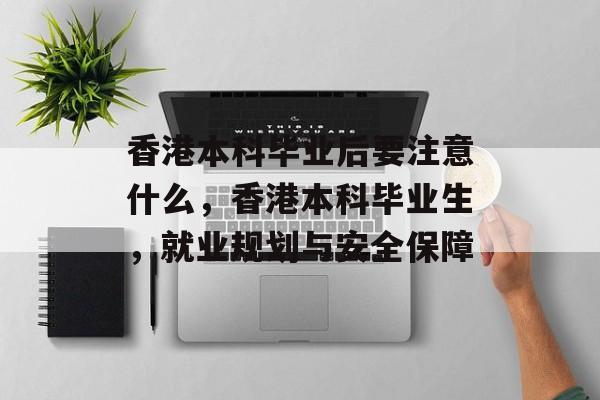 香港本科毕业后要注意什么，香港本科毕业生，就业规划与安全保障