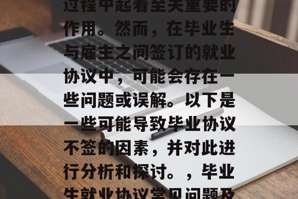 毕业后就业协议在就业过程中起着至关重要的作用。然而,在毕业生与雇主之间签订的就业协议中,可能会存在一些问题或误解。以下是一些可能导致毕业协议不签的因素,并对此进行分析和探讨。,毕业生就业协议常见问题及对策分析 毕业后就业协议在就业过程中起着至关重要的作用。然而,在毕业生与雇主之间签订的就业协议中,可能会存在一些问题或误解。以下是一些可能导致毕业协议不签的因素,并对此进行分析和探讨。,毕业生就业协议常见问题及对策分析