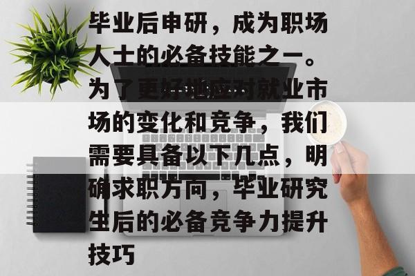 毕业后申研，成为职场人士的必备技能之一。为了更好地应对就业市场的变化和竞争，我们需要具备以下几点，明确求职方向，毕业研究生后的必备竞争力提升技巧