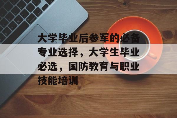 大学毕业后参军的必备专业选择，大学生毕业必选，国防教育与职业技能培训