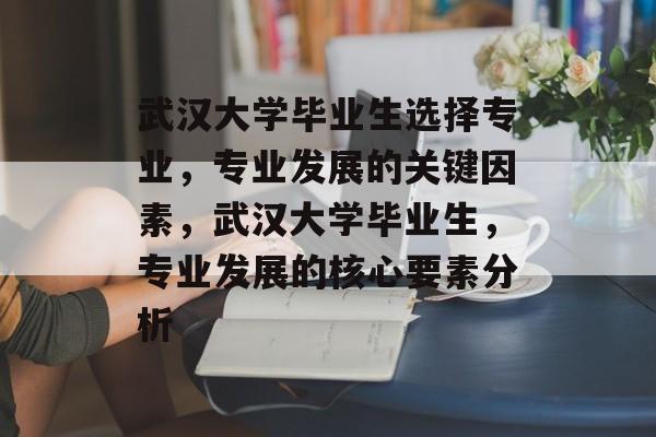 武汉大学毕业生选择专业，专业发展的关键因素，武汉大学毕业生，专业发展的核心要素分析