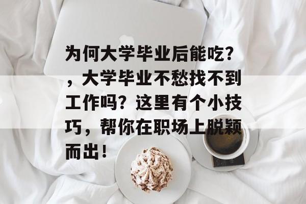 为何大学毕业后能吃？，大学毕业不愁找不到工作吗？这里有个小技巧，帮你在职场上脱颖而出！