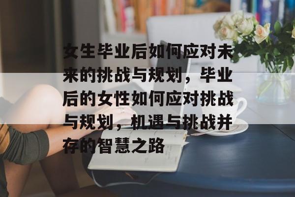 女生毕业后如何应对未来的挑战与规划,毕业后的女性如何应对挑战与规划,机遇与挑战并存的智慧之路 女生毕业后如何应对未来的挑战与规划,毕业后的女性如何应对挑战与规划,机遇与挑战并存的智慧之路