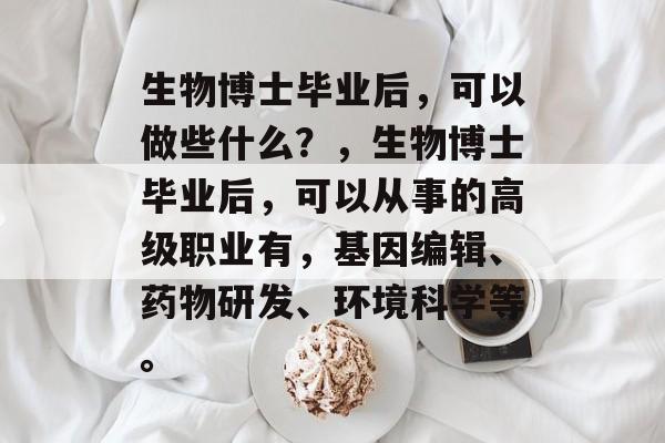生物博士毕业后，可以做些什么？，生物博士毕业后，可以从事的高级职业有，基因编辑、药物研发、环境科学等。