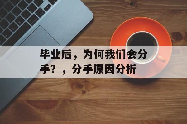 毕业后,为何我们会分手?,分手原因分析 毕业后,为何我们会分手?,分手原因分析