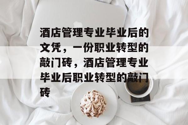 酒店管理专业毕业后的文凭,一份职业转型的敲门砖,酒店管理专业毕业后职业转型的敲门砖 酒店管理专业毕业后的文凭,一份职业转型的敲门砖,酒店管理专业毕业后职业转型的敲门砖