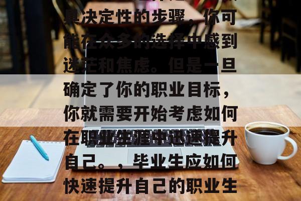 毕业后的选择是一个极具决定性的步骤，你可能在众多的选择中感到迷茫和焦虑。但是一旦确定了你的职业目标，你就需要开始考虑如何在职业生涯中迅速提升自己。，毕业生应如何快速提升自己的职业生涯？