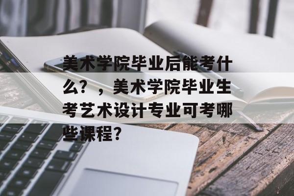美术学院毕业后能考什么？，美术学院毕业生考艺术设计专业可考哪些课程？