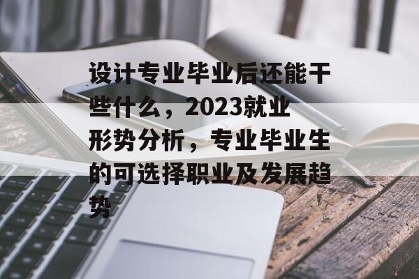 设计专业毕业后还能干些什么，2023就业形势分析，专业毕业生的可选择职业及发展趋势