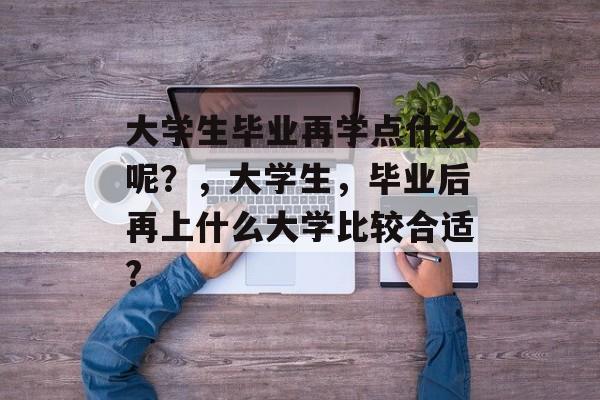大学生毕业再学点什么呢？，大学生，毕业后再上什么大学比较合适?