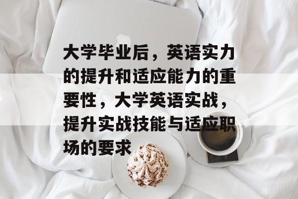 大学毕业后,英语实力的提升和适应能力的重要性,大学英语实战,提升实战技能与适应职场的要求 大学毕业后,英语实力的提升和适应能力的重要性,大学英语实战,提升实战技能与适应职场的要求