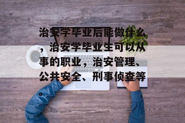 治安学毕业后能做什么,治安学毕业生可以从事的职业,治安管理、公共安全、刑事侦查等。 治安学毕业后能做什么,治安学毕业生可以从事的职业,治安管理、公共安全、刑事侦查等。