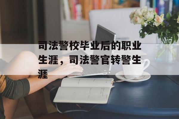 司法警校毕业后的职业生涯，司法警官转警生涯