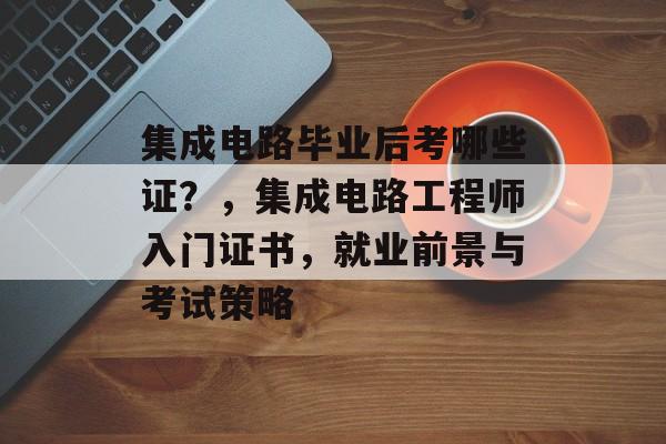 集成电路毕业后考哪些证?,集成电路工程师入门证书,就业前景与考试策略 集成电路毕业后考哪些证?,集成电路工程师入门证书,就业前景与考试策略