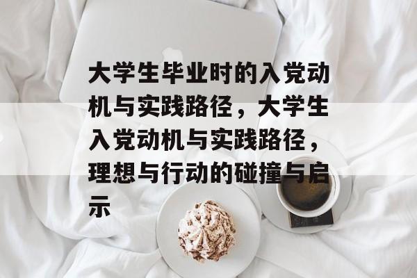 大学生毕业时的入党动机与实践路径,大学生入党动机与实践路径,理想与行动的碰撞与启示 大学生毕业时的入党动机与实践路径,大学生入党动机与实践路径,理想与行动的碰撞与启示