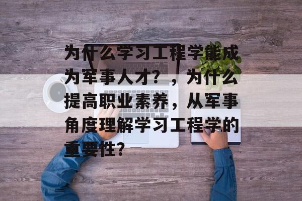 为什么学习工程学能成为军事人才?,为什么提高职业素养,从军事角度理解学习工程学的重要性? 为什么学习工程学能成为军事人才?,为什么提高职业素养,从军事角度理解学习工程学的重要性?