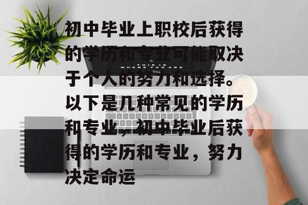 初中毕业上职校后获得的学历和专业可能取决于个人的努力和选择。以下是几种常见的学历和专业，初中毕业后获得的学历和专业，努力决定命运