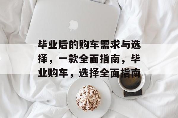 毕业后的购车需求与选择,一款全面指南,毕业购车,选择全面指南 毕业后的购车需求与选择,一款全面指南,毕业购车,选择全面指南