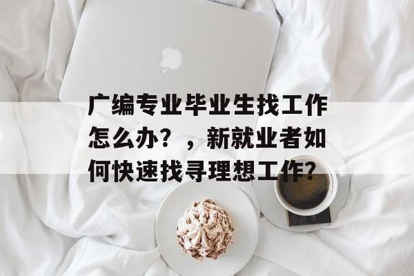 广编专业毕业生找工作怎么办？，新就业者如何快速找寻理想工作？