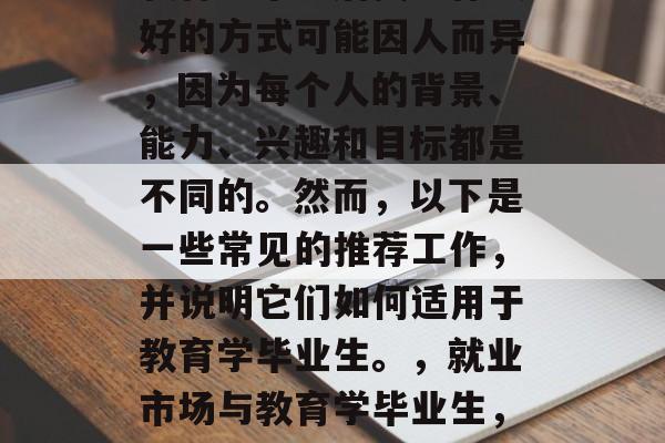 教育学毕业后找工作最好的方式可能因人而异，因为每个人的背景、能力、兴趣和目标都是不同的。然而，以下是一些常见的推荐工作，并说明它们如何适用于教育学毕业生。，就业市场与教育学毕业生，热门职业推荐