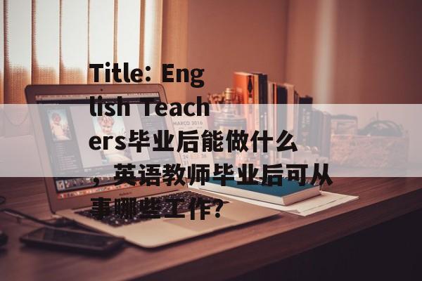 Title: English Teachers毕业后能做什么，英语教师毕业后可从事哪些工作？