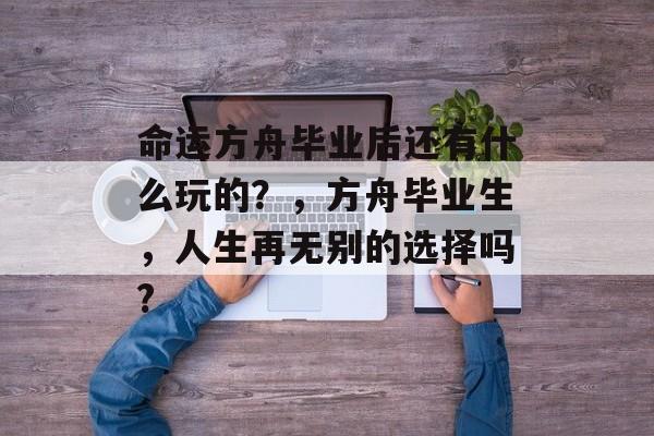 命运方舟毕业后还有什么玩的？，方舟毕业生，人生再无别的选择吗?