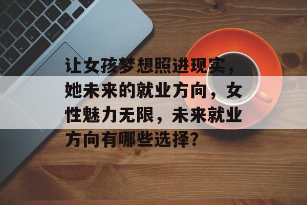 让女孩梦想照进现实，她未来的就业方向，女性魅力无限，未来就业方向有哪些选择？
