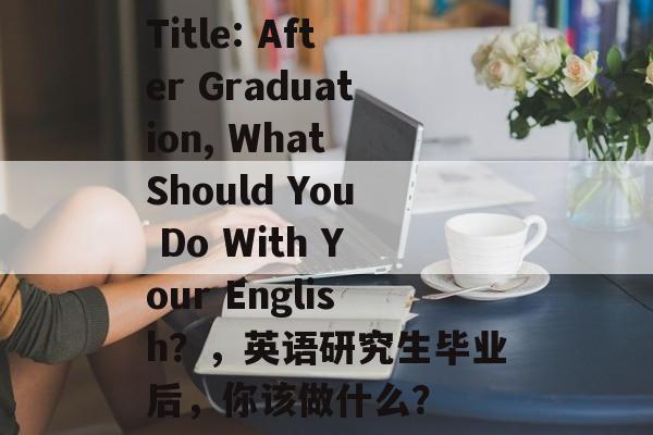 Title: After Graduation, What Should You Do With Your English?,英语研究生毕业后,你该做什么? Title: After Graduation, What Should You Do With Your English?,英语研究生毕业后,你该做什么?