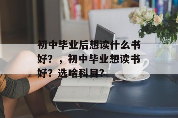 初中毕业后想读什么书好？，初中毕业想读书好？选啥科目？