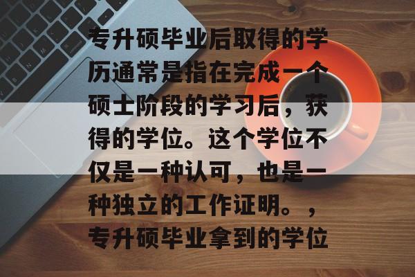 专升硕毕业后取得的学历通常是指在完成一个硕士阶段的学习后,获得的学位。这个学位不仅是一种认可,也是一种独立的工作证明。,专升硕毕业拿到的学位 专升硕毕业后取得的学历通常是指在完成一个硕士阶段的学习后,获得的学位。这个学位不仅是一种认可,也是一种独立的工作证明。,专升硕毕业拿到的学位