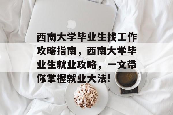 西南大学毕业生找工作攻略指南,西南大学毕业生就业攻略,一文带你掌握就业大法! 西南大学毕业生找工作攻略指南,西南大学毕业生就业攻略,一文带你掌握就业大法!