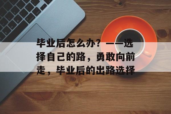 毕业后怎么办？——选择自己的路，勇敢向前走，毕业后的出路选择