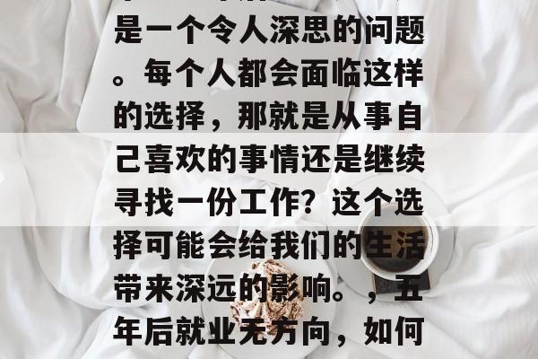 毕业五年后怎么办？这是一个令人深思的问题。每个人都会面临这样的选择，那就是从事自己喜欢的事情还是继续寻找一份工作？这个选择可能会给我们的生活带来深远的影响。，五年后就业无方向，如何做决定？
