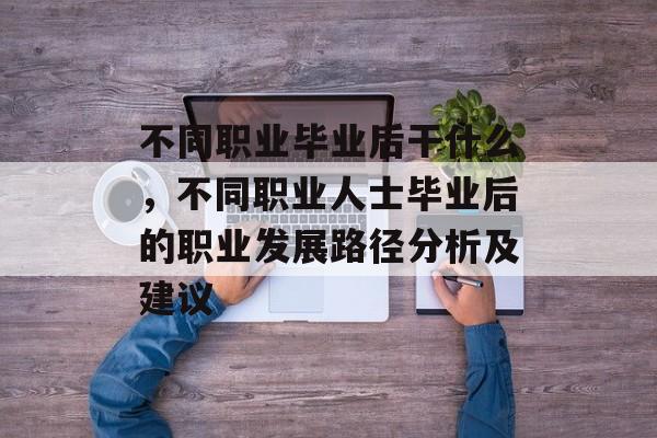 不同职业毕业后干什么，不同职业人士毕业后的职业发展路径分析及建议
