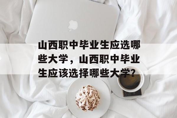 山西职中毕业生应选哪些大学，山西职中毕业生应该选择哪些大学？