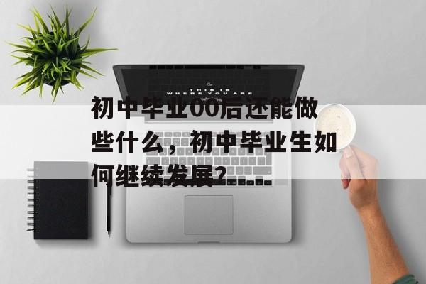 初中毕业00后还能做些什么，初中毕业生如何继续发展？