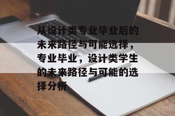 从设计类专业毕业后的未来路径与可能选择,专业毕业,设计类学生的未来路径与可能的选择分析 从设计类专业毕业后的未来路径与可能选择,专业毕业,设计类学生的未来路径与可能的选择分析