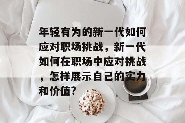 年轻有为的新一代如何应对职场挑战，新一代如何在职场中应对挑战，怎样展示自己的实力和价值?
