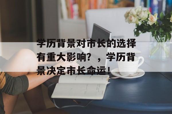 学历背景对市长的选择有重大影响？，学历背景决定市长命运！