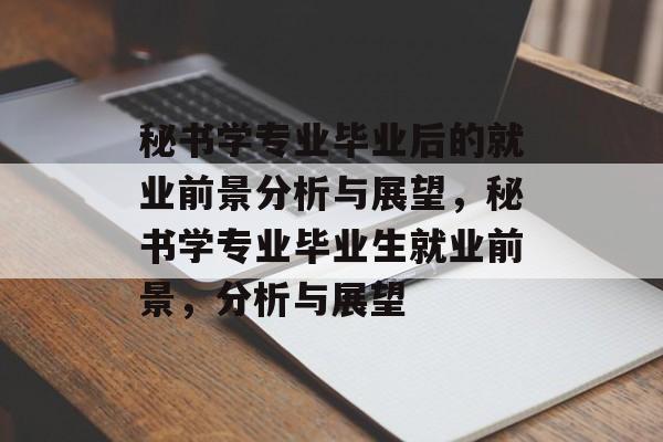 秘书学专业毕业后的就业前景分析与展望,秘书学专业毕业生就业前景,分析与展望 秘书学专业毕业后的就业前景分析与展望,秘书学专业毕业生就业前景,分析与展望