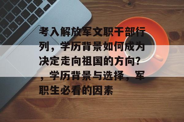 考入解放军文职干部行列，学历背景如何成为决定走向祖国的方向？，学历背景与选择，军职生必看的因素