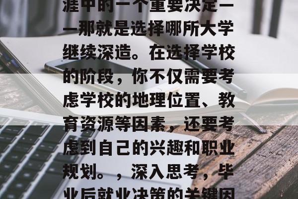 毕业的你将面临职业生涯中的一个重要决定——那就是选择哪所大学继续深造。在选择学校的阶段,你不仅需要考虑学校的地理位置、教育资源等因素,还要考虑到自己的兴趣和职业规划。,深入思考,毕业后就业决策的关键因素 毕业的你将面临职业生涯中的一个重要决定——那就是选择哪所大学继续深造。在选择学校的阶段,你不仅需要考虑学校的地理位置、教育资源等因素,还要考虑到自己的兴趣和职业规划。,深入思考,毕业后就业决策的关键因素