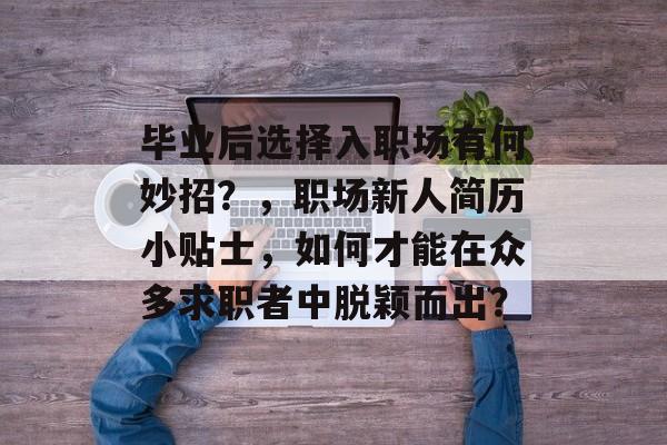 毕业后选择入职场有何妙招?,职场新人简历小贴士,如何才能在众多求职者中脱颖而出? 毕业后选择入职场有何妙招?,职场新人简历小贴士,如何才能在众多求职者中脱颖而出?