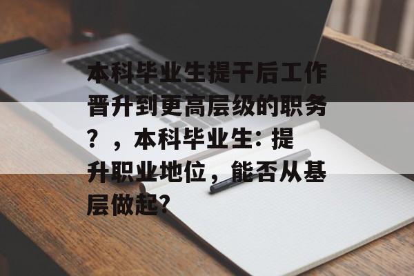 本科毕业生提干后工作晋升到更高层级的职务？，本科毕业生: 提升职业地位，能否从基层做起?
